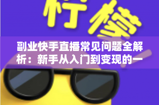 副业快手直播常见问题全解析:新手从入门到变现的一站式避坑指南 副业快手直播常见问题全解析:新手从入门到变现的一站式避坑指南