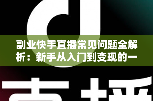 副业快手直播常见问题全解析:新手从入门到变现的一站式避坑指南 副业快手直播常见问题全解析:新手从入门到变现的一站式避坑指南