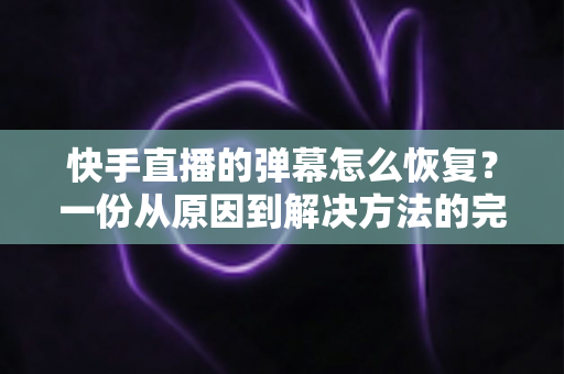 快手直播的弹幕怎么恢复?一份从原因到解决方法的完整实用指南 快手直播的弹幕怎么恢复?一份从原因到解决方法的完整实用指南
