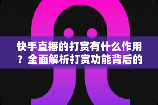 快手直播的打赏有什么作用?全面解析打赏功能背后的价值与意义 快手直播的打赏有什么作用?全面解析打赏功能背后的价值与意义