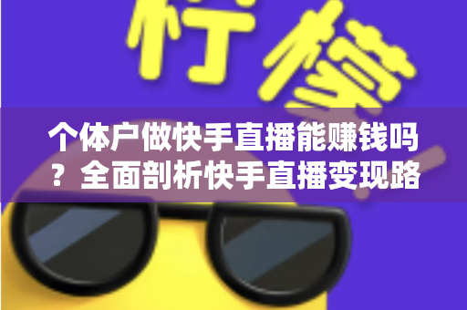 个体户做快手直播能赚钱吗?全面剖析快手直播变现路径与实战赚钱指南 个体户做快手直播能赚钱吗?全面剖析快手直播变现路径与实战赚钱指南