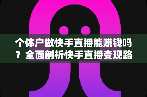 个体户做快手直播能赚钱吗?全面剖析快手直播变现路径与实战赚钱指南 个体户做快手直播能赚钱吗?全面剖析快手直播变现路径与实战赚钱指南