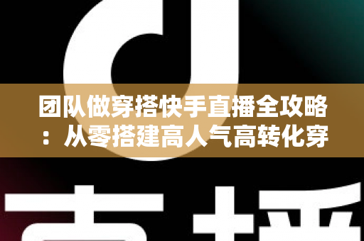 团队做穿搭快手直播全攻略:从零搭建高人气高转化穿搭直播间的实战指南 团队做穿搭快手直播全攻略:从零搭建高人气高转化穿搭直播间的实战指南