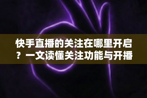 快手直播的关注在哪里开启?一文读懂关注功能与开播提醒设置全流程 快手直播的关注在哪里开启?一文读懂关注功能与开播提醒设置全流程