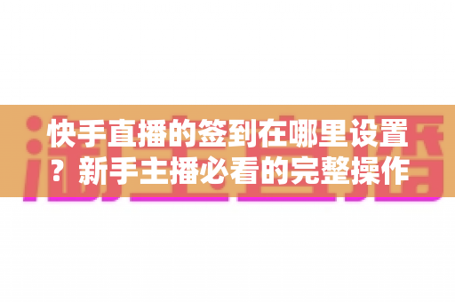 快手直播的签到在哪里设置？新手主播必看的完整操作指南与互动涨粉技巧