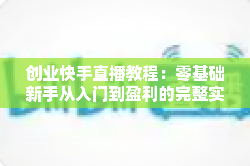 创业快手直播教程:零基础新手从入门到盈利的完整实战指南 创业快手直播教程:零基础新手从入门到盈利的完整实战指南
