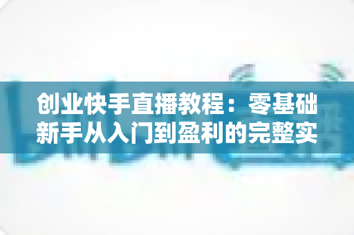 创业快手直播教程:零基础新手从入门到盈利的完整实战指南 创业快手直播教程:零基础新手从入门到盈利的完整实战指南