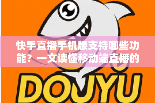 快手直播手机版支持哪些功能？一文读懂移动端直播的全部核心功能与实用指南