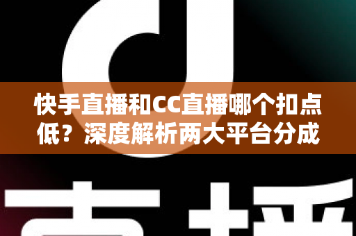 快手直播和CC直播哪个扣点低？深度解析两大平台分成规则，帮你选出收益更高的直播阵地