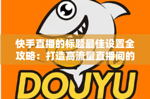 快手直播的标题最佳设置全攻略:打造高流量直播间的实战指南 快手直播的标题最佳设置全攻略:打造高流量直播间的实战指南