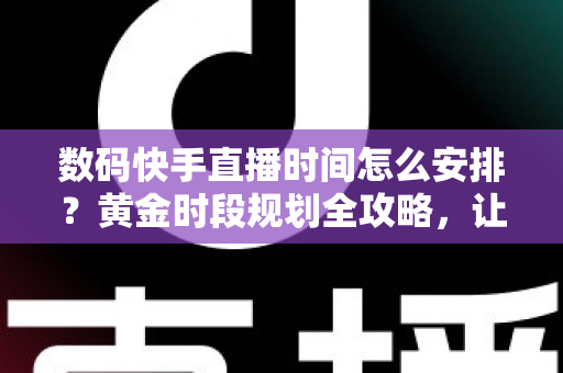 数码快手直播时间怎么安排？黄金时段规划全攻略，让数码直播流量与销量双提升