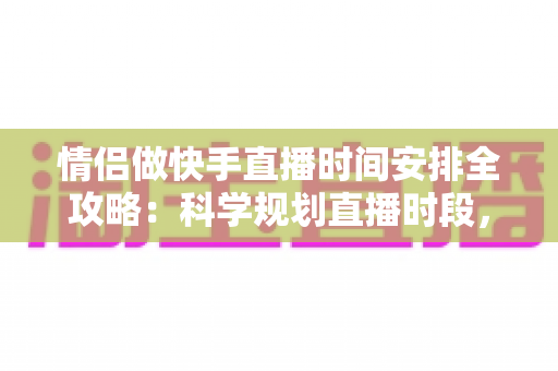 情侣做快手直播时间安排全攻略：科学规划直播时段，实现爱情事业双丰收