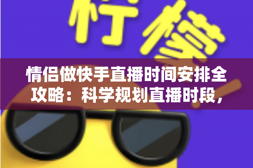 情侣做快手直播时间安排全攻略：科学规划直播时段，实现爱情事业双丰收