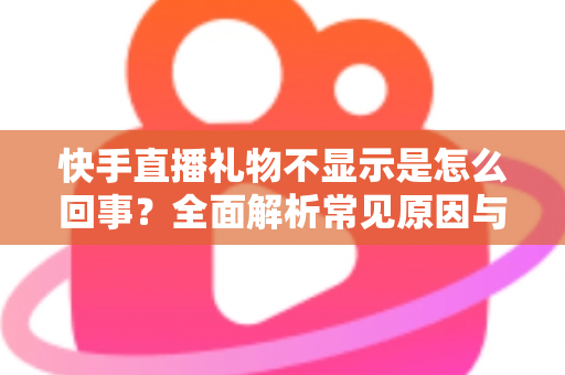 快手直播礼物不显示是怎么回事？全面解析常见原因与实用解决方法