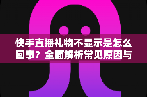 快手直播礼物不显示是怎么回事？全面解析常见原因与实用解决方法