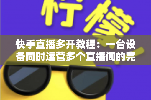 快手直播多开教程:一台设备同时运营多个直播间的完整实操指南 快手直播多开教程:一台设备同时运营多个直播间的完整实操指南