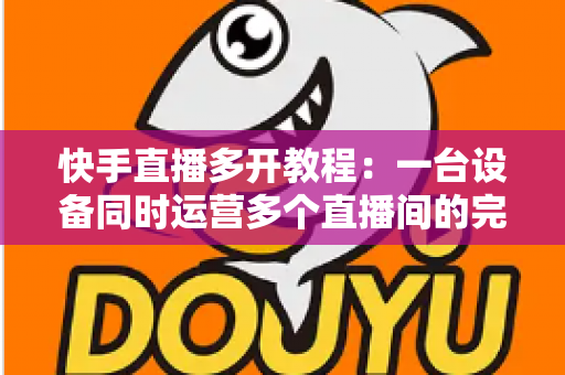 快手直播多开教程:一台设备同时运营多个直播间的完整实操指南 快手直播多开教程:一台设备同时运营多个直播间的完整实操指南