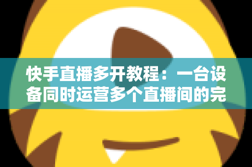 快手直播多开教程:一台设备同时运营多个直播间的完整实操指南 快手直播多开教程:一台设备同时运营多个直播间的完整实操指南