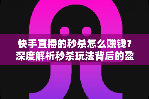 快手直播的秒杀怎么赚钱?深度解析秒杀玩法背后的盈利逻辑与实操技巧 快手直播的秒杀怎么赚钱?深度解析秒杀玩法背后的盈利逻辑与实操技巧