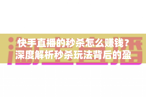 快手直播的秒杀怎么赚钱?深度解析秒杀玩法背后的盈利逻辑与实操技巧 快手直播的秒杀怎么赚钱?深度解析秒杀玩法背后的盈利逻辑与实操技巧