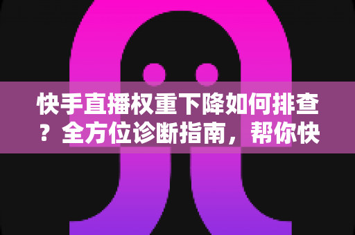 快手直播权重下降如何排查？全方位诊断指南，帮你快速找回直播流量与人气