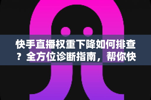 快手直播权重下降如何排查？全方位诊断指南，帮你快速找回直播流量与人气
