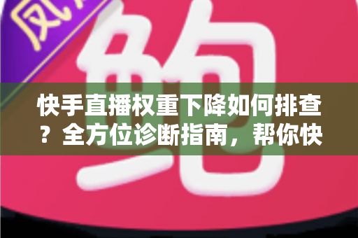 快手直播权重下降如何排查？全方位诊断指南，帮你快速找回直播流量与人气