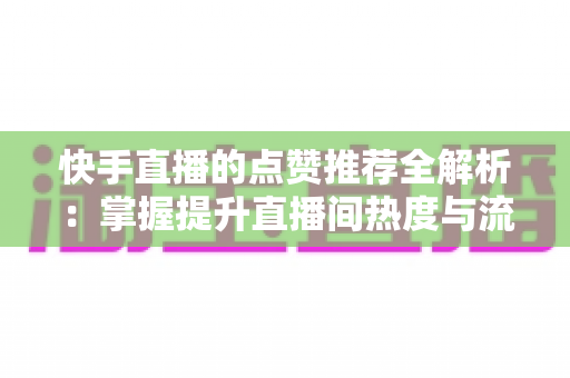 快手直播的点赞推荐全解析:掌握提升直播间热度与流量分配的核心秘诀 快手直播的点赞推荐全解析:掌握提升直播间热度与流量分配的核心秘诀