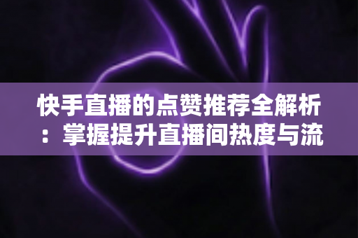 快手直播的点赞推荐全解析:掌握提升直播间热度与流量分配的核心秘诀 快手直播的点赞推荐全解析:掌握提升直播间热度与流量分配的核心秘诀