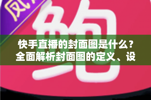 快手直播的封面图是什么？全面解析封面图的定义、设置方法与引流实战技巧