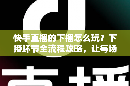 快手直播的下播怎么玩?下播环节全流程攻略,让每场直播的流量不白白流失 快手直播的下播怎么玩?下播环节全流程攻略,让每场直播的流量不白白流失
