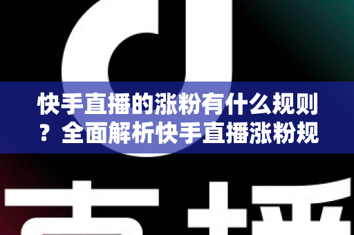 快手直播的涨粉有什么规则?全面解析快手直播涨粉规则与高效增粉实战指南 快手直播的涨粉有什么规则?全面解析快手直播涨粉规则与高效增粉实战指南