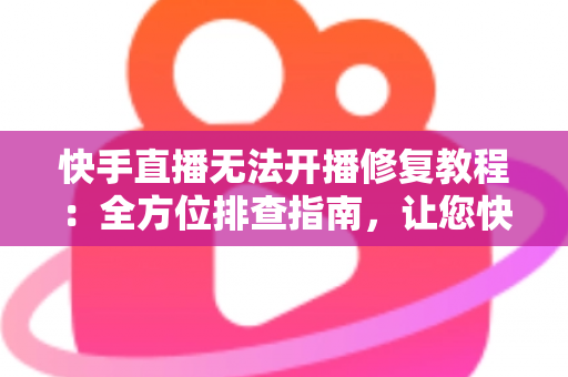 快手直播无法开播修复教程:全方位排查指南,让您快速重返直播间畅快开播 快手直播无法开播修复教程:全方位排查指南,让您快速重返直播间畅快开播