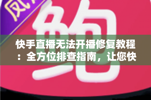 快手直播无法开播修复教程:全方位排查指南,让您快速重返直播间畅快开播 快手直播无法开播修复教程:全方位排查指南,让您快速重返直播间畅快开播