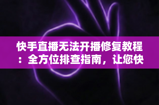 快手直播无法开播修复教程:全方位排查指南,让您快速重返直播间畅快开播 快手直播无法开播修复教程:全方位排查指南,让您快速重返直播间畅快开播