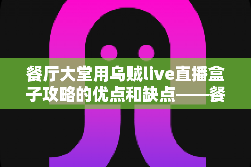 餐厅大堂用乌贼live直播盒子攻略的优点和缺点——餐饮经营者必读的深度解析与实用指南 餐厅大堂用乌贼live直播盒子攻略的优点和缺点——餐饮经营者必读的深度解析与实用指南