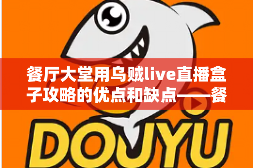 餐厅大堂用乌贼live直播盒子攻略的优点和缺点——餐饮经营者必读的深度解析与实用指南