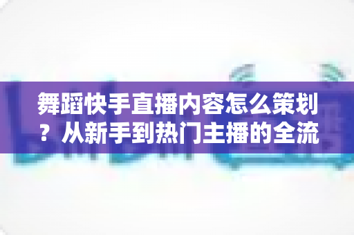 舞蹈快手直播内容怎么策划?从新手到热门主播的全流程实战指南 舞蹈快手直播内容怎么策划?从新手到热门主播的全流程实战指南