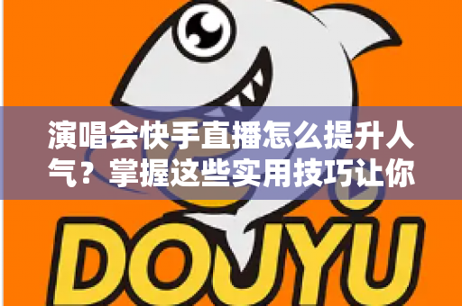 演唱会快手直播怎么提升人气?掌握这些实用技巧让你的直播间热度爆棚 演唱会快手直播怎么提升人气?掌握这些实用技巧让你的直播间热度爆棚