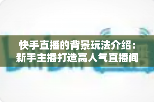 快手直播的背景玩法介绍:新手主播打造高人气直播间的完整攻略与实用技巧 快手直播的背景玩法介绍:新手主播打造高人气直播间的完整攻略与实用技巧