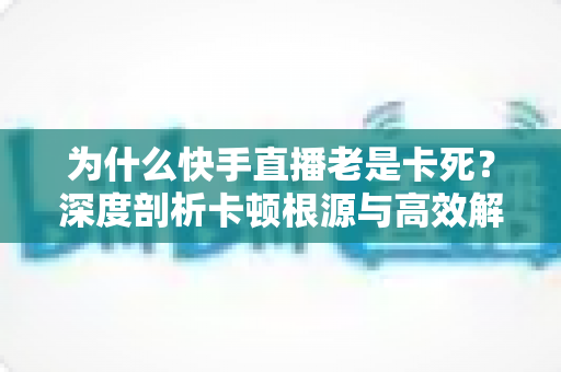 为什么快手直播老是卡死？深度剖析卡顿根源与高效解决方法全攻略