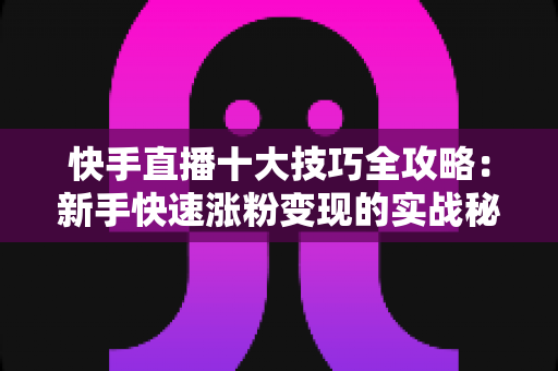 快手直播十大技巧全攻略:新手快速涨粉变现的实战秘籍 快手直播十大技巧全攻略:新手快速涨粉变现的实战秘籍