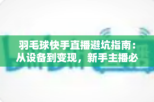 羽毛球快手直播避坑指南：从设备到变现，新手主播必看的全面攻略
