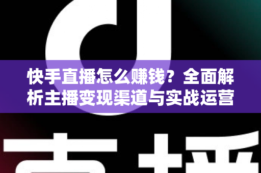 快手直播怎么赚钱?全面解析主播变现渠道与实战运营指南 快手直播怎么赚钱?全面解析主播变现渠道与实战运营指南