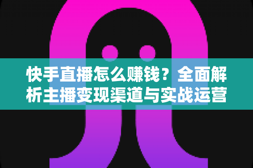 快手直播怎么赚钱?全面解析主播变现渠道与实战运营指南 快手直播怎么赚钱?全面解析主播变现渠道与实战运营指南
