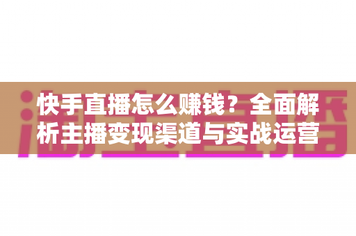快手直播怎么赚钱?全面解析主播变现渠道与实战运营指南 快手直播怎么赚钱?全面解析主播变现渠道与实战运营指南