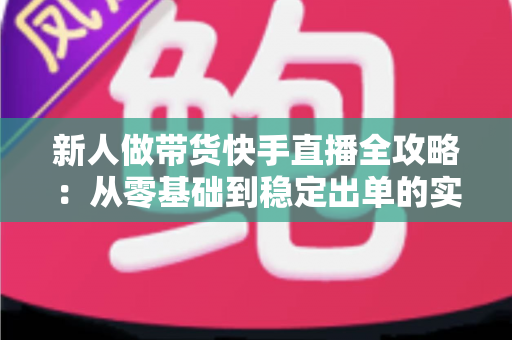 新人做带货快手直播全攻略:从零基础到稳定出单的实战指南与核心技巧解析 新人做带货快手直播全攻略:从零基础到稳定出单的实战指南与核心技巧解析