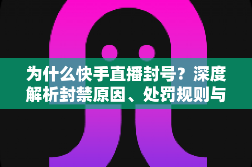 为什么快手直播封号？深度解析封禁原因、处罚规则与预防申诉全攻略