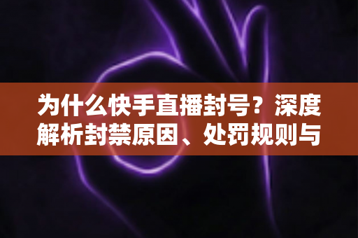 为什么快手直播封号？深度解析封禁原因、处罚规则与预防申诉全攻略