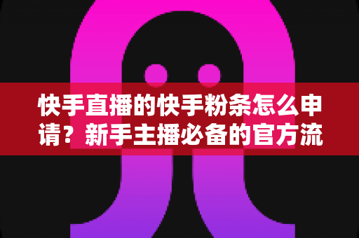 快手直播的快手粉条怎么申请？新手主播必备的官方流量推广全攻略